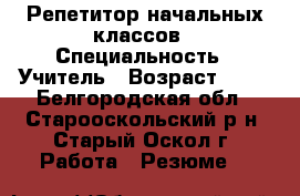 Репетитор начальных классов › Специальность ­ Учитель › Возраст ­ 60 - Белгородская обл., Старооскольский р-н, Старый Оскол г. Работа » Резюме   